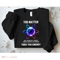 Funny Science Atom Science You Matter Energy Science Pun Sweatshirt thumb 2