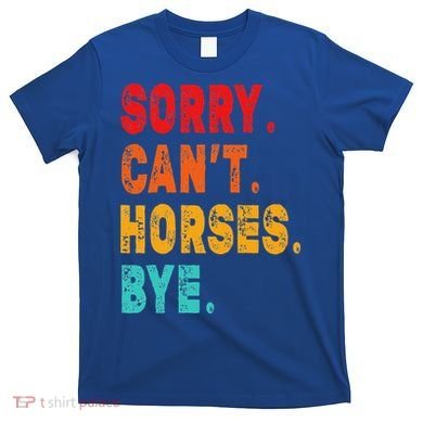 Funny Sorry Cant Horses Bye Sarcasm Funny Sarcasm Gift T-Shirt