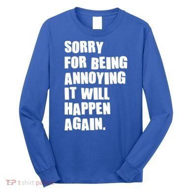 Funny Sorry For Being Annoying It Will Happen Again Long Sleeve Shirt