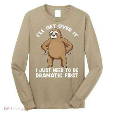 Funny Sloth ILl Get Over It Just Need To Be Dramatic First Long Sleeve Shirt