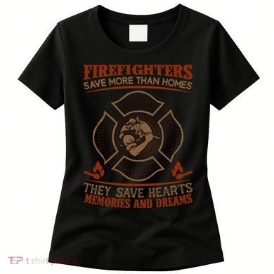Firefighters Save More Than Homes They Save Hearts Memories And Dreams Women's T-Shirt