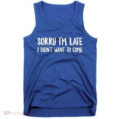 Funny Slacker Saying Sorry Im Late I Didnt Want To Come Gift Tank Top