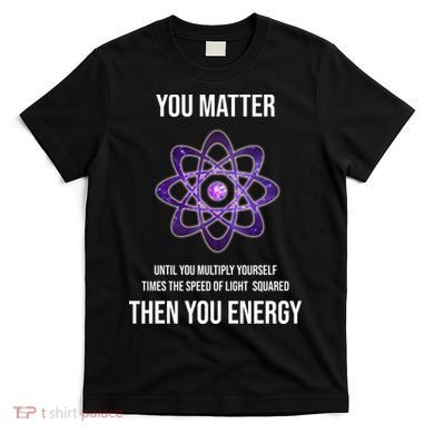Funny Science You Matter Energy T-Shirt