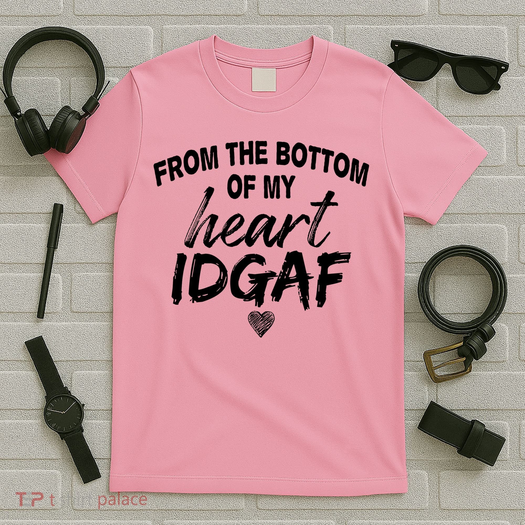 From The Bottom Of My Heart IDGAF T-Shirt