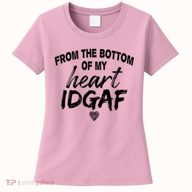 From The Bottom Of My Heart IDGAF Women's T-Shirt