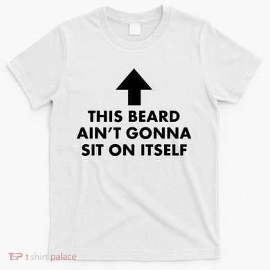 Funny This Beard Ain't Gonna Sit On Itself Gift T-Shirt