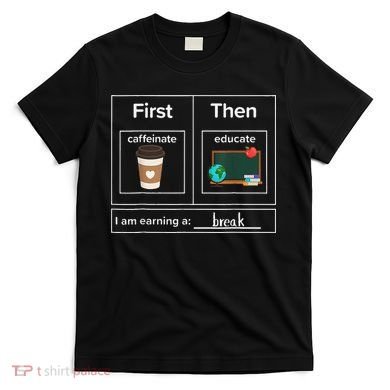 First Then Caffeinate Educate I Am Earning A Break Teacher T-Shirt