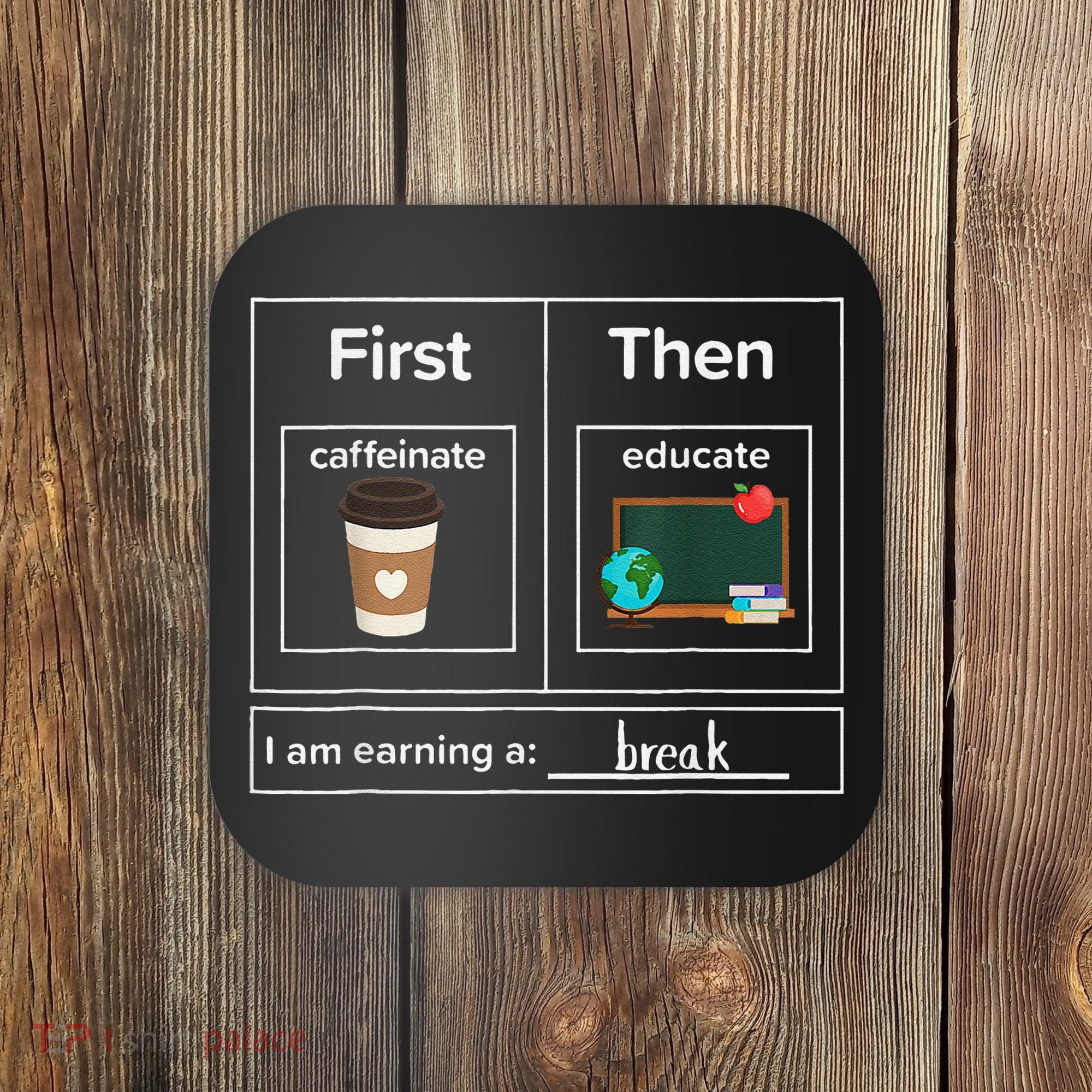 First Then Caffeinate Educate I Am Earning A Break Teacher Coaster