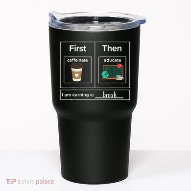 First Then Caffeinate Educate I Am Earning A Break Teacher Tumbler