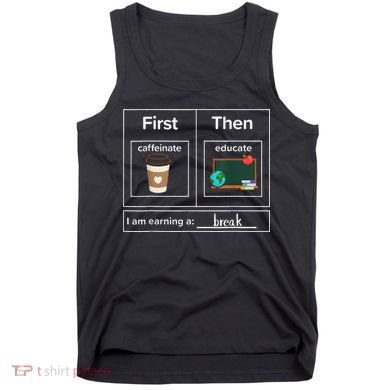 First Then Caffeinate Educate I Am Earning A Break Teacher Tank Top