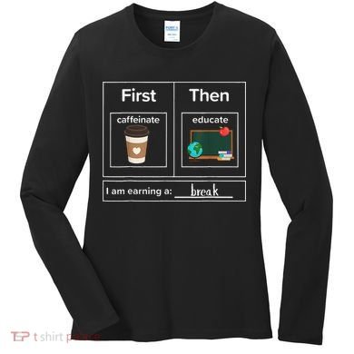 First Then Caffeinate Educate I Am Earning A Break Teacher Women's Long Sleeve Shirt
