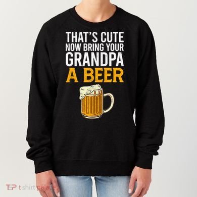 Funny That's Cute Now Bring Your Grandpa A Beer Women's Sweatshirt