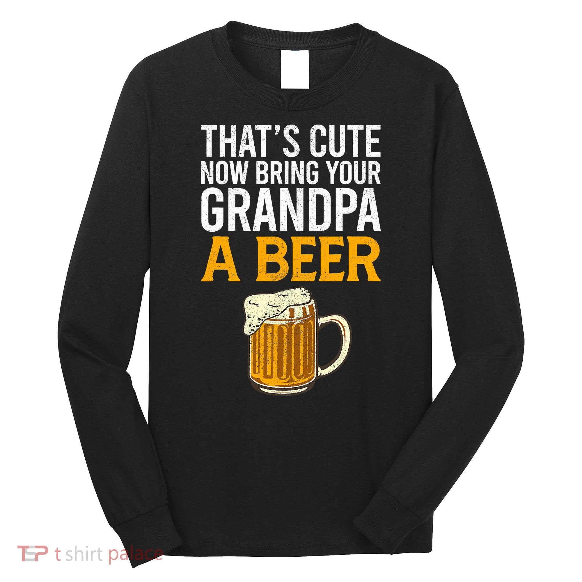 Funny That's Cute Now Bring Your Grandpa A Beer Long Sleeve Shirt