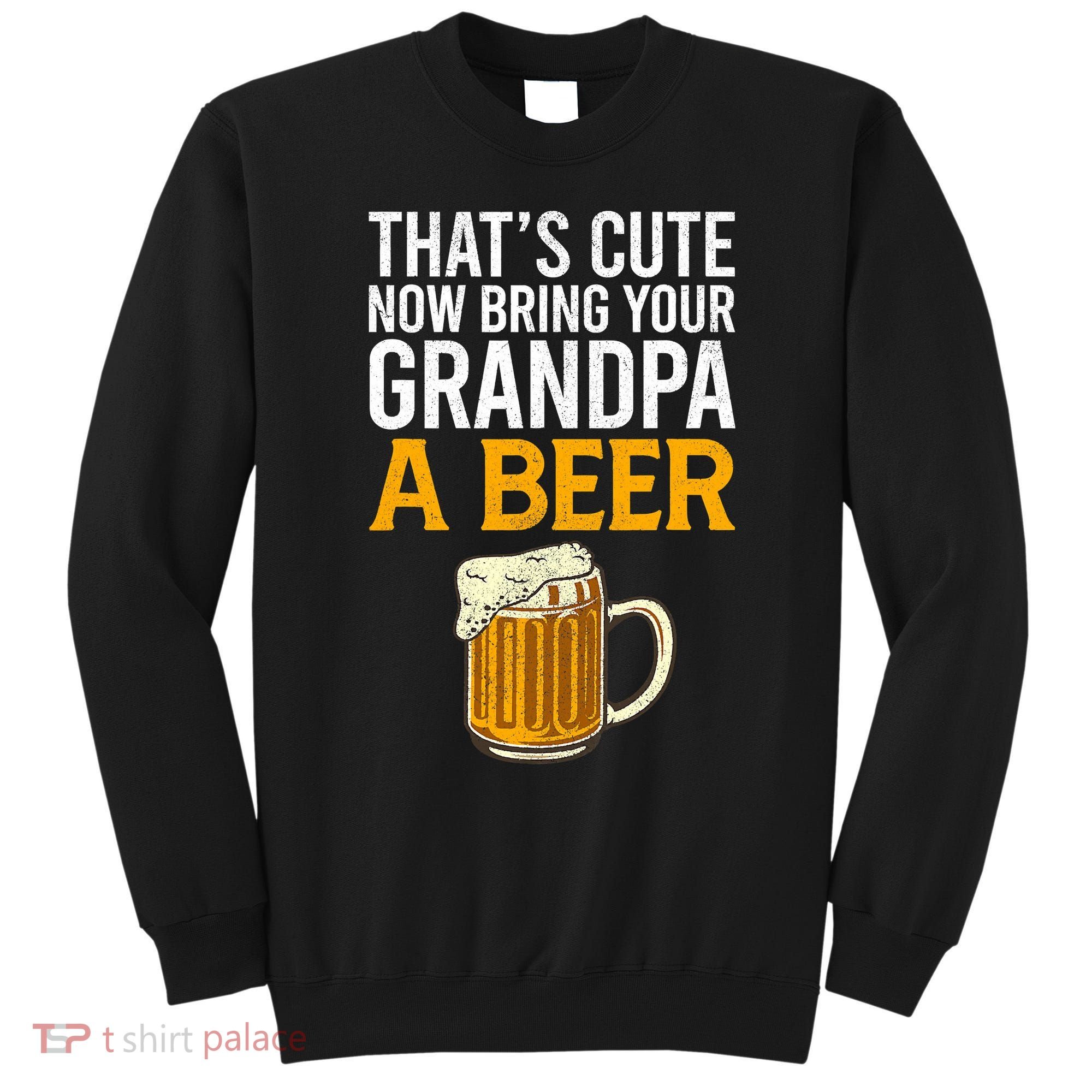 Funny That's Cute Now Bring Your Grandpa A Beer Sweatshirt