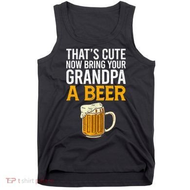 Funny That's Cute Now Bring Your Grandpa A Beer Tank Top