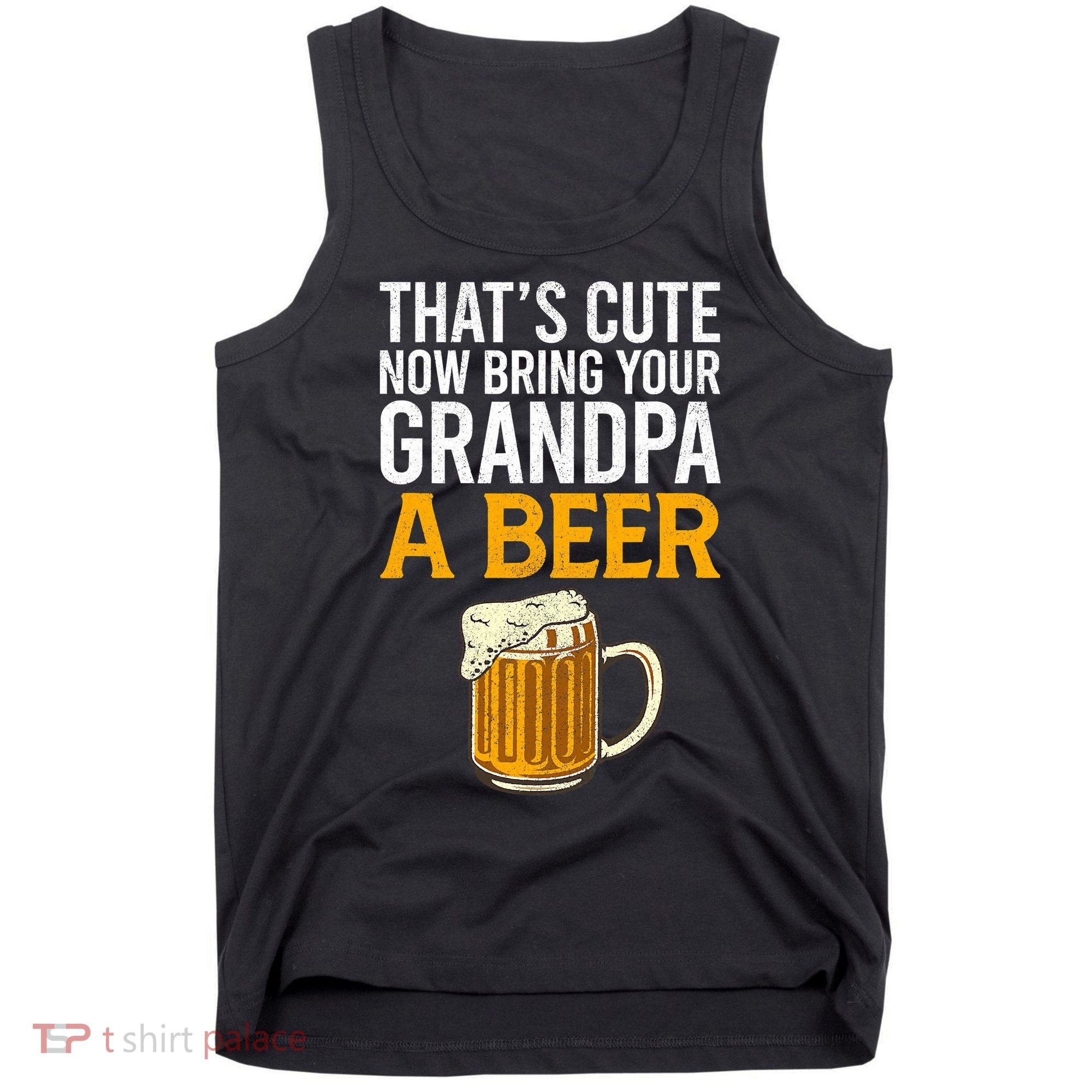 Funny That's Cute Now Bring Your Grandpa A Beer Tank Top