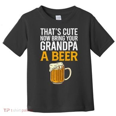 Funny That's Cute Now Bring Your Grandpa A Beer Toddler T-Shirt