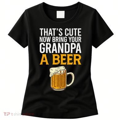 Funny That's Cute Now Bring Your Grandpa A Beer Women's T-Shirt