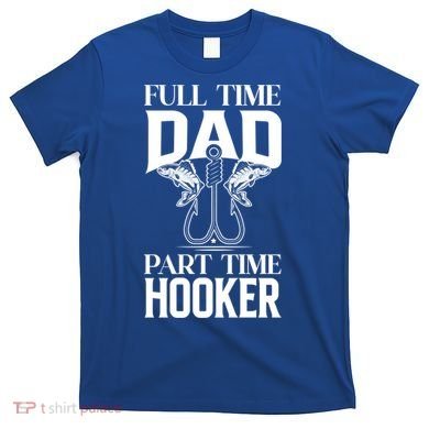 Full Time Dad Part Time Hooker Funny Fishing Dad Cool Gift T-Shirt