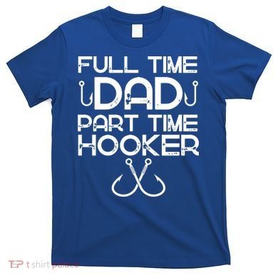 Full Time Dad Part Time Hooker Father's Day Fishing Gift T-Shirt