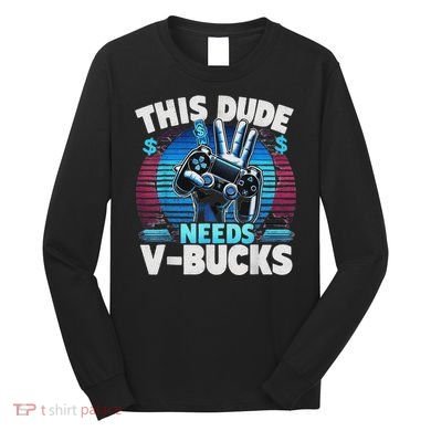 Funny This Dude Needs V Bucks Will Work For Bucks Gamer Long Sleeve Shirt
