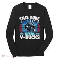 Funny This Dude Needs V Bucks Will Work For Bucks Gamer Long Sleeve Shirt thumb 0