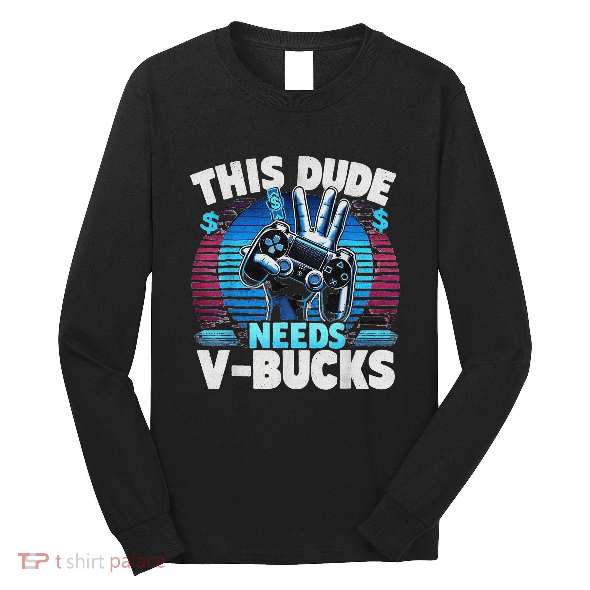 Funny This Dude Needs V Bucks Will Work For Bucks Gamer Long Sleeve Shirt