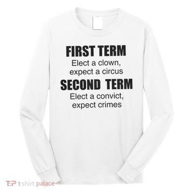 First Term Elect A Clown Expect A Circus Second Term Elect A Convict Expect Cri Long Sleeve Shirt