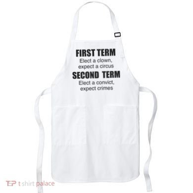 First Term Elect A Clown Expect A Circus Second Term Elect A Convict Expect Cri Apron