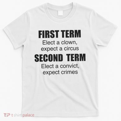 First Term Elect A Clown Expect A Circus Second Term Elect A Convict Expect Cri T-Shirt