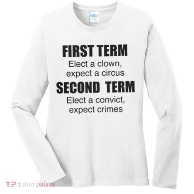 First Term Elect A Clown Expect A Circus Second Term Elect A Convict Expect Cri Women's Long Sleeve Shirt