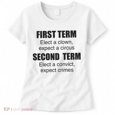 First Term Elect A Clown Expect A Circus Second Term Elect A Convict Expect Cri Women's T-Shirt