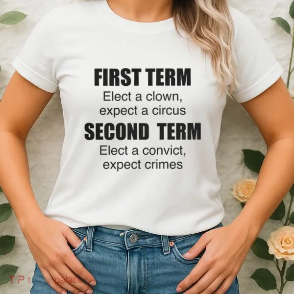 First Term Elect A Clown Expect A Circus Second Term Elect A Convict Expect Cri Women's T-Shirt