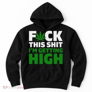 Fuck This Shit IM Getting High Funny Marijuana Weed Stoner Hoodie