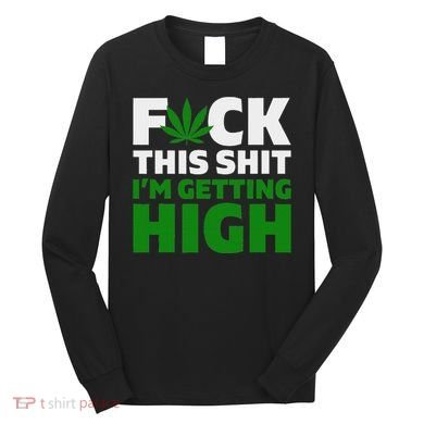 Fuck This Shit IM Getting High Funny Marijuana Weed Stoner Long Sleeve Shirt