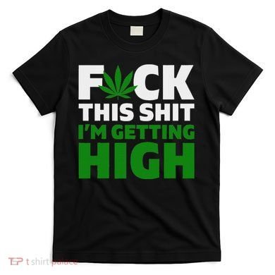 Fuck This Shit IM Getting High Funny Marijuana Weed Stoner T-Shirt