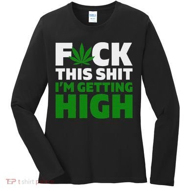 Fuck This Shit IM Getting High Funny Marijuana Weed Stoner Women's Long Sleeve Shirt