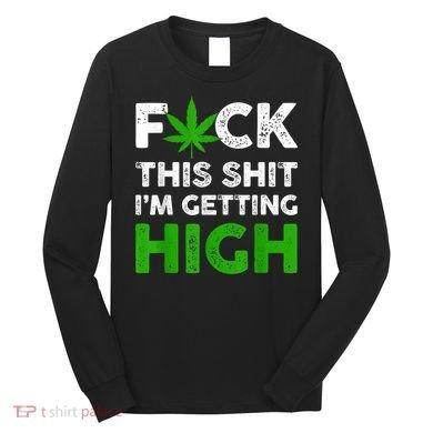 Fuck This Shit I'm Getting High Cannabis Marijuana Weed Long Sleeve Shirt