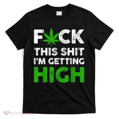 Fuck This Shit I'm Getting High Cannabis Marijuana Weed T-Shirt