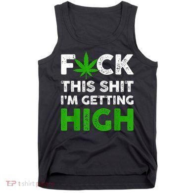 Fuck This Shit I'm Getting High Cannabis Marijuana Weed Tank Top
