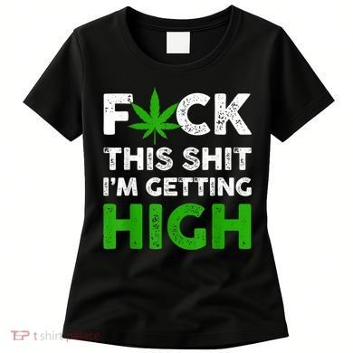 Fuck This Shit I'm Getting High Cannabis Marijuana Weed Women's T-Shirt