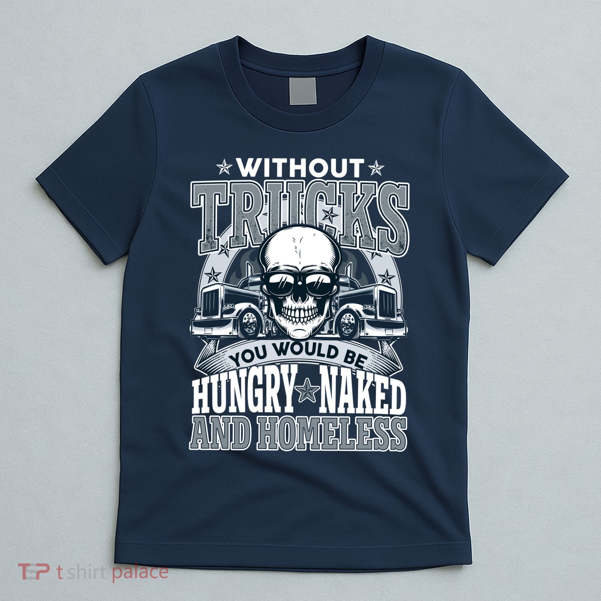 Funny Trucker Without Trucks You Would Be Hungry Naked And Homeless T-Shirt