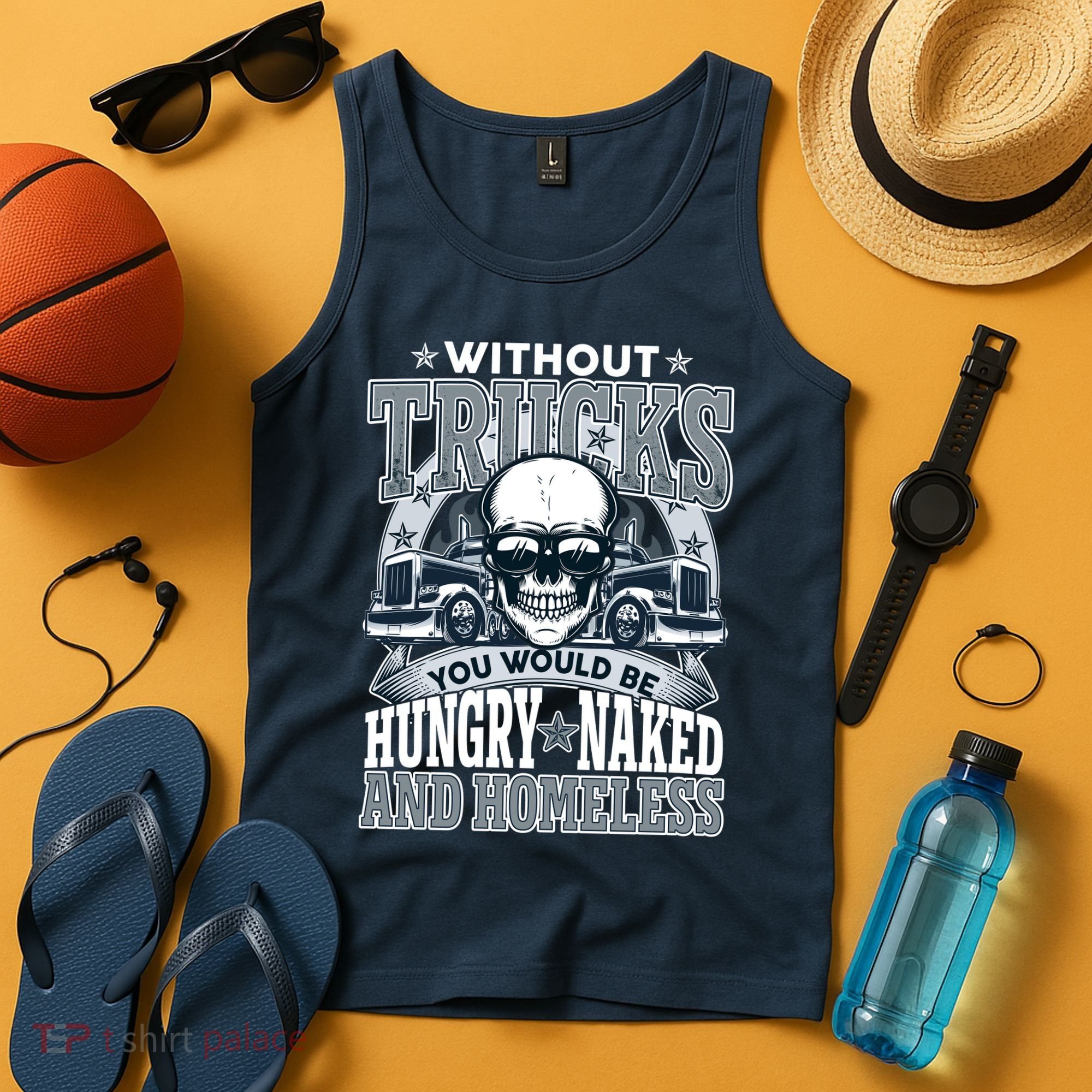 Funny Trucker Without Trucks You Would Be Hungry Naked And Homeless Tank Top