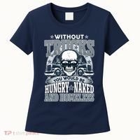 Funny Trucker Without Trucks You Would Be Hungry Naked And Homeless Women's T-Shirt thumb 0