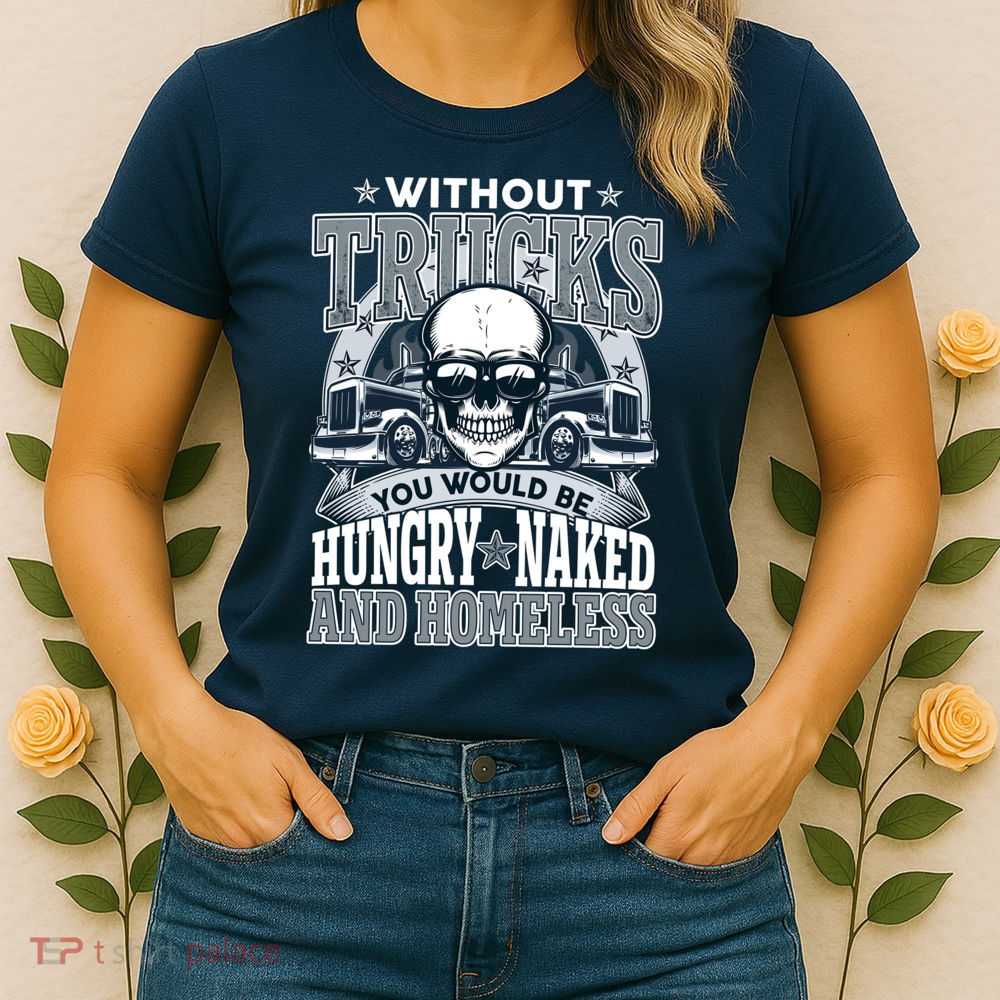 Funny Trucker Without Trucks You Would Be Hungry Naked And Homeless Women's T-Shirt