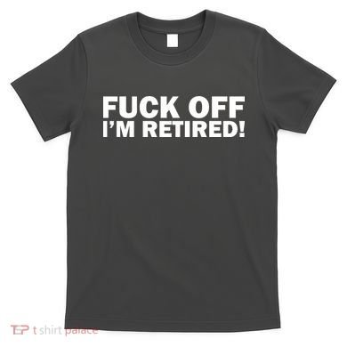 Fuck Off I'm Retired T-Shirt
