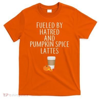Fueled By Hatred And Pumpkin Spice Lattes T-Shirt
