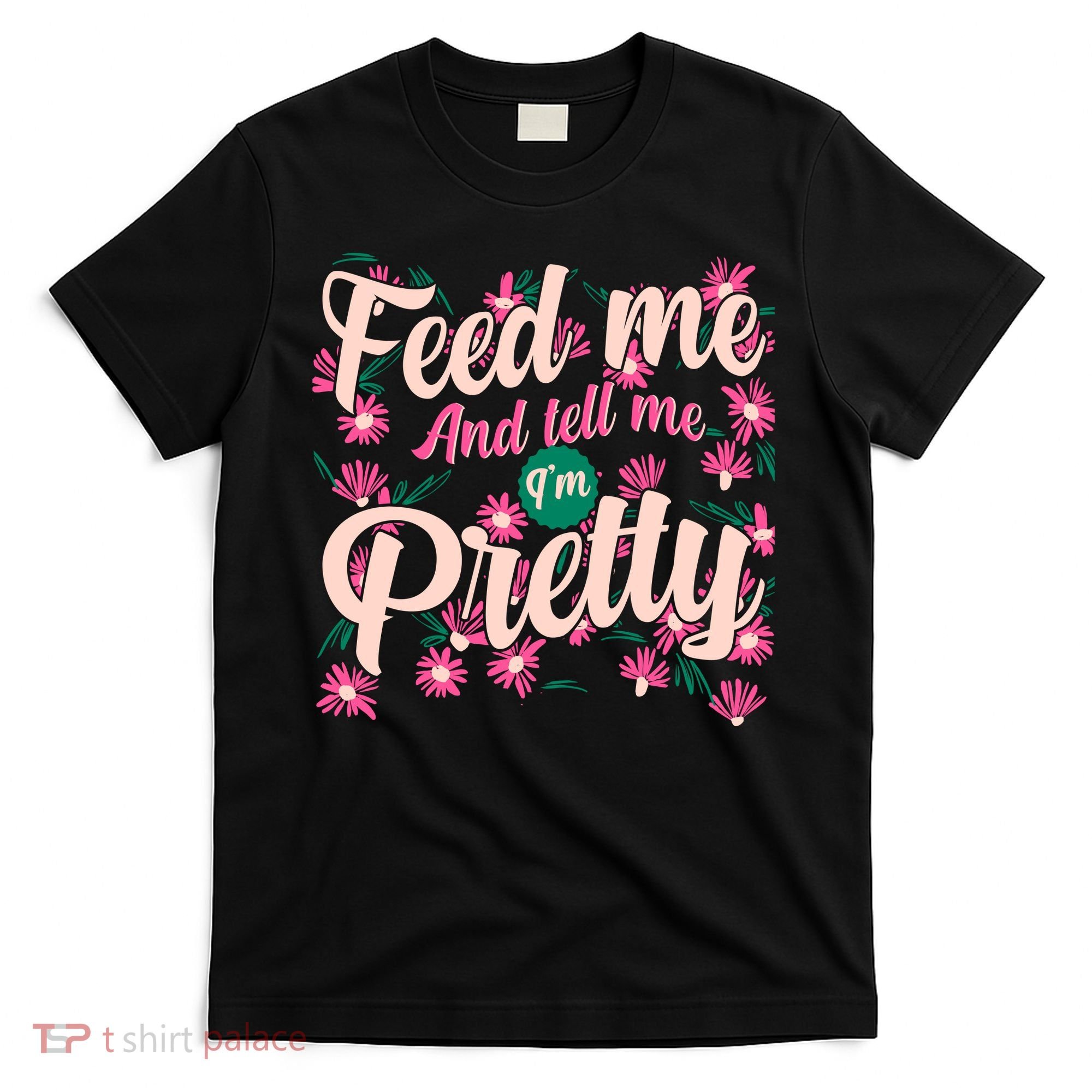 Funny Feed Me And Tell Me I'm Pretty T-Shirt