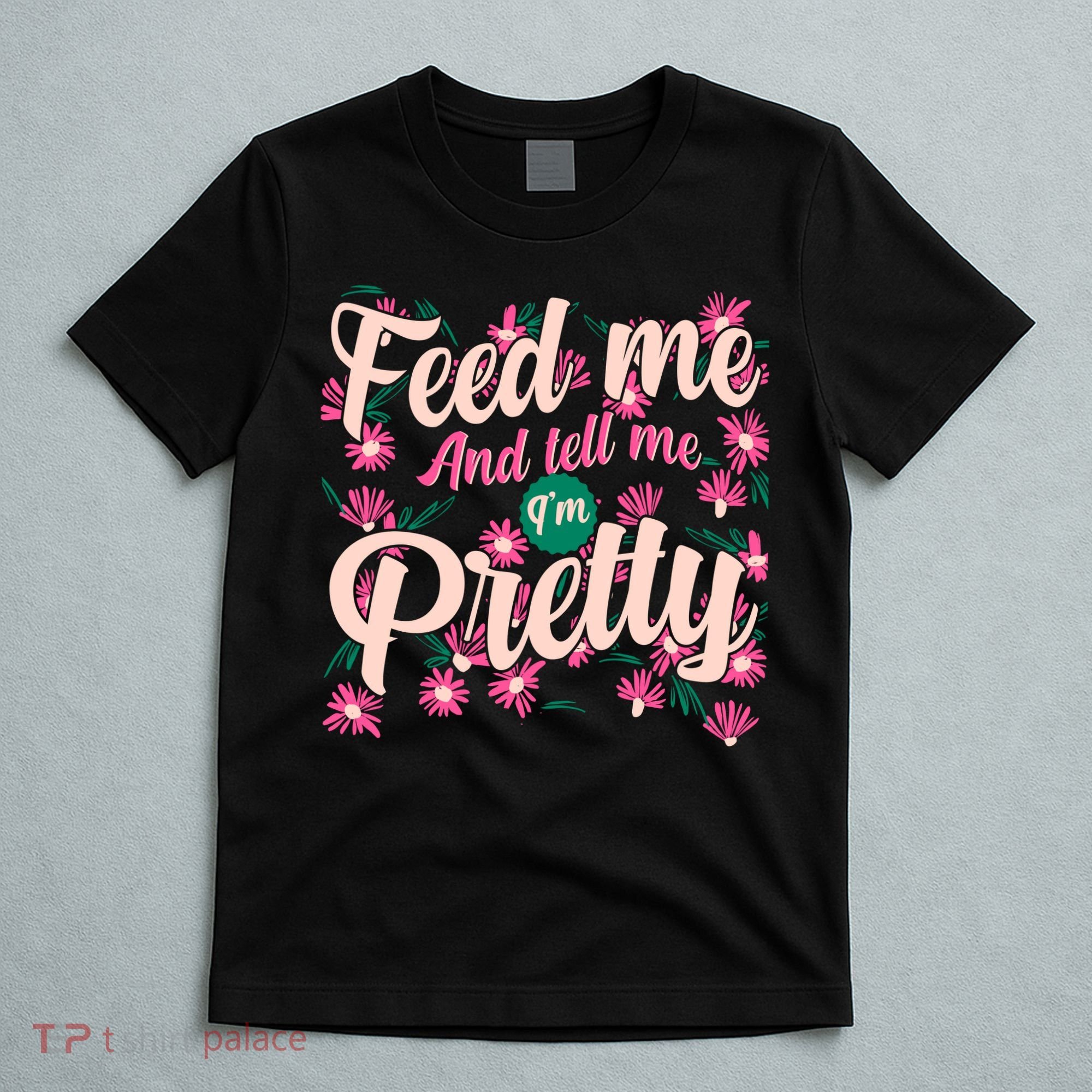 Funny Feed Me And Tell Me I'm Pretty T-Shirt