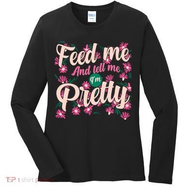 Funny Feed Me And Tell Me I'm Pretty Women's Long Sleeve Shirt